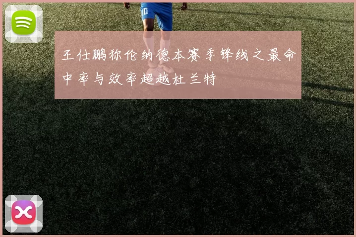 王仕鹏称伦纳德本赛季锋线之最命中率与效率超越杜兰特