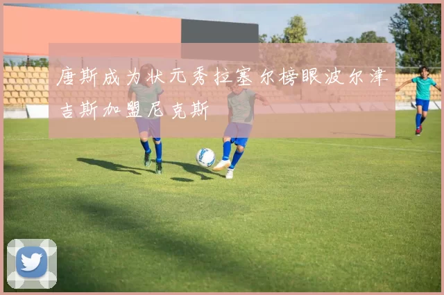 唐斯成为状元秀拉塞尔榜眼波尔津吉斯加盟尼克斯