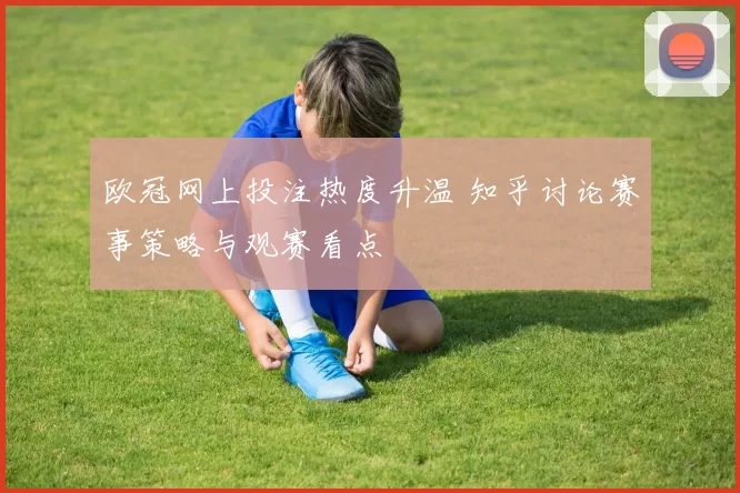 欧冠网上投注热度升温 知乎讨论赛事策略与观赛看点