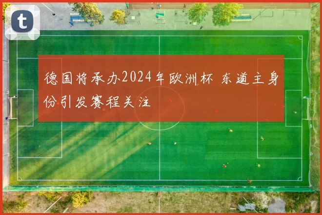 德国将承办2024年欧洲杯 东道主身份引发赛程关注