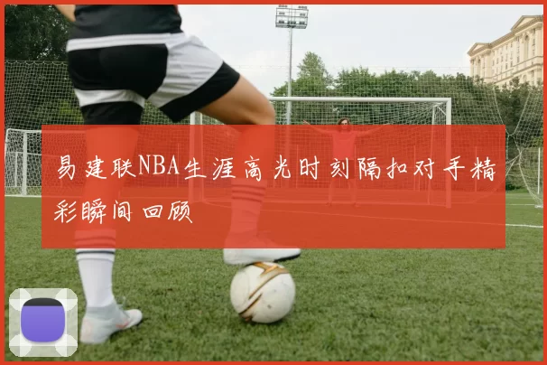 易建联NBA生涯高光时刻隔扣对手精彩瞬间回顾