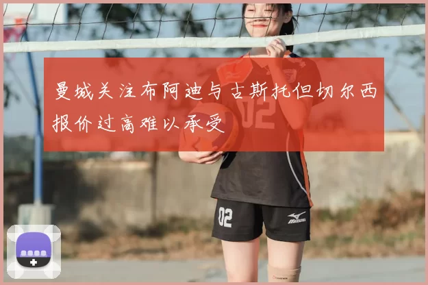 曼城关注布阿迪与古斯托但切尔西报价过高难以承受