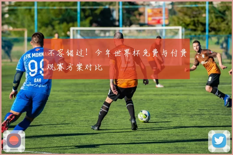 不容错过！今年世界杯免费与付费观赛方案对比