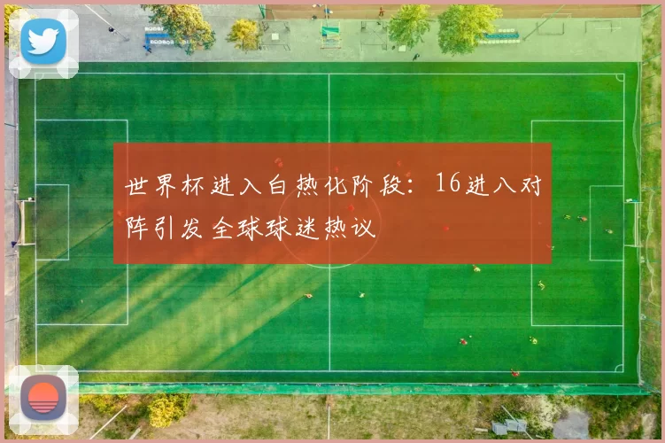世界杯进入白热化阶段：16进八对阵引发全球球迷热议