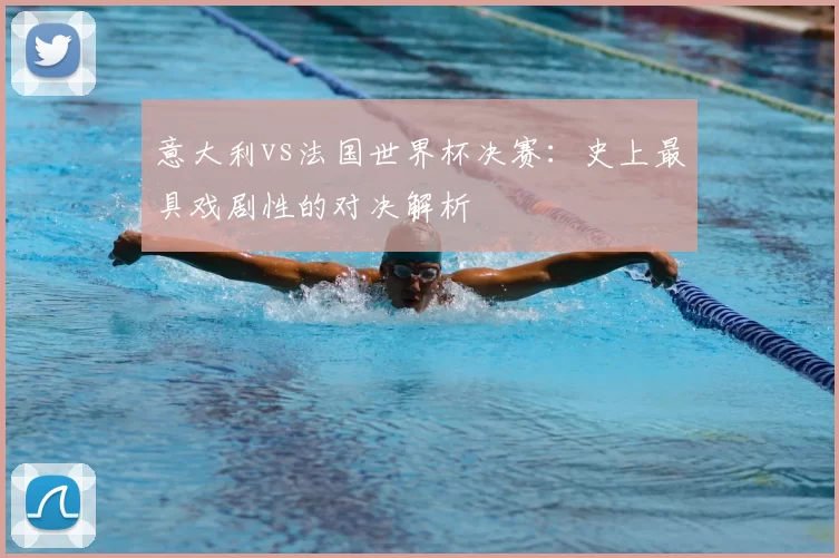 意大利vs法国世界杯决赛:史上最具戏剧性的对决解析