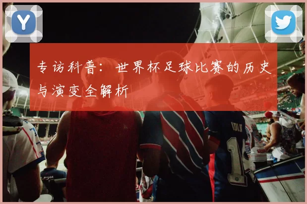 专访科普：世界杯足球比赛的历史与演变全解析