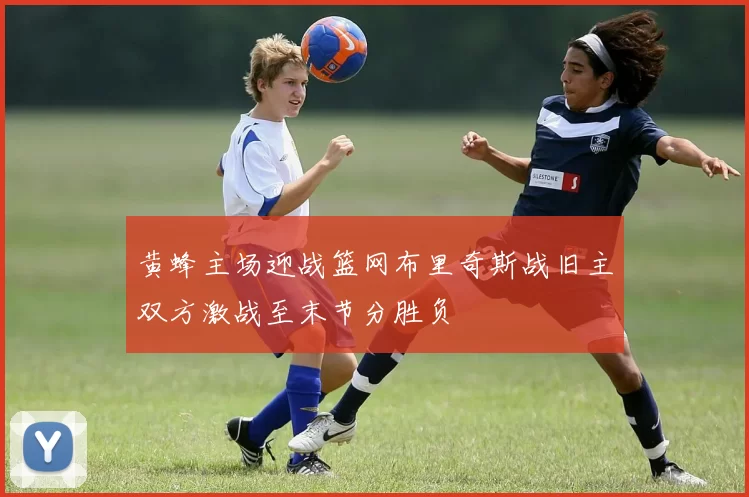 黄蜂主场迎战篮网布里奇斯战旧主双方激战至末节分胜负