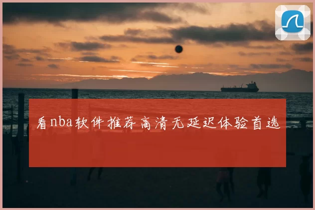 看nba软件推荐高清无延迟体验首选