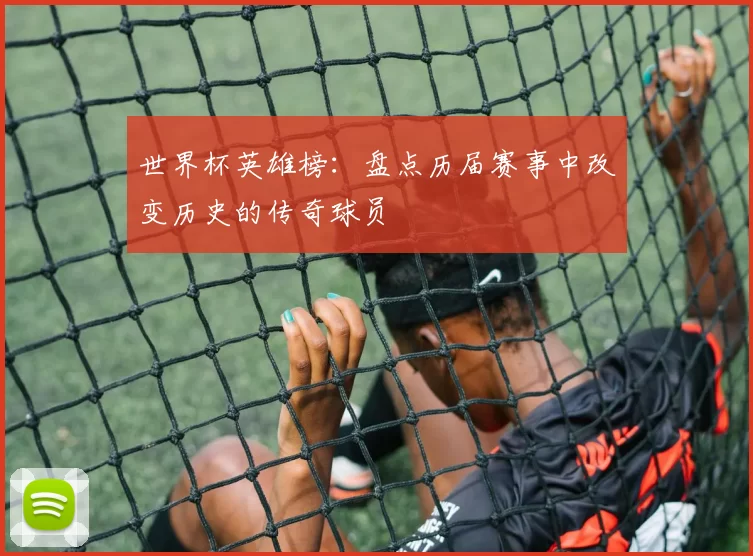 世界杯英雄榜:盘点历届赛事中改变历史的传奇球员