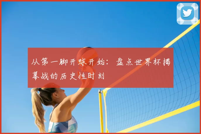 从第一脚开球开始：盘点世界杯揭幕战的历史性时刻