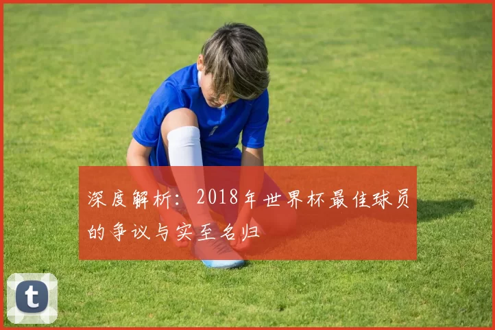 深度解析：2018年世界杯最佳球员的争议与实至名归