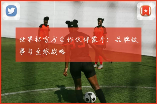 世界杯官方合作伙伴蒙牛:品牌故事与全球战略