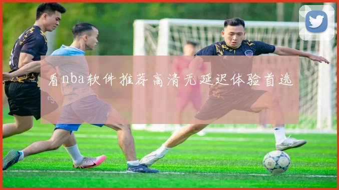 看nba软件推荐高清无延迟体验首选