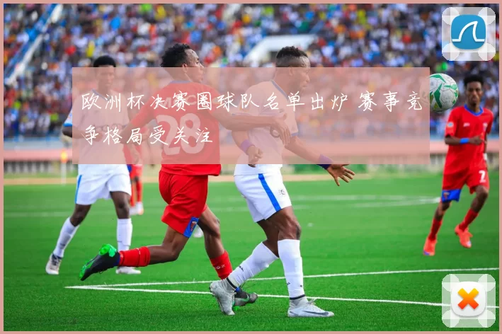 欧洲杯决赛圈球队名单出炉 赛事竞争格局受关注