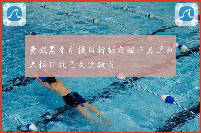 曼城夏季引援目标锁定纽卡后卫利夫拉门托已关注数月