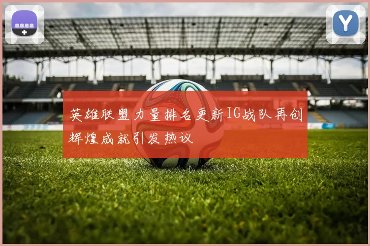 英雄联盟力量排名更新IG战队再创辉煌成就引发热议