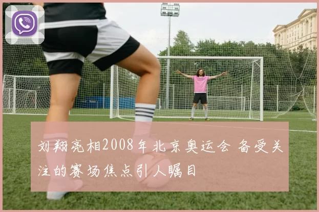 刘翔亮相2008年北京奥运会 备受关注的赛场焦点引人瞩目