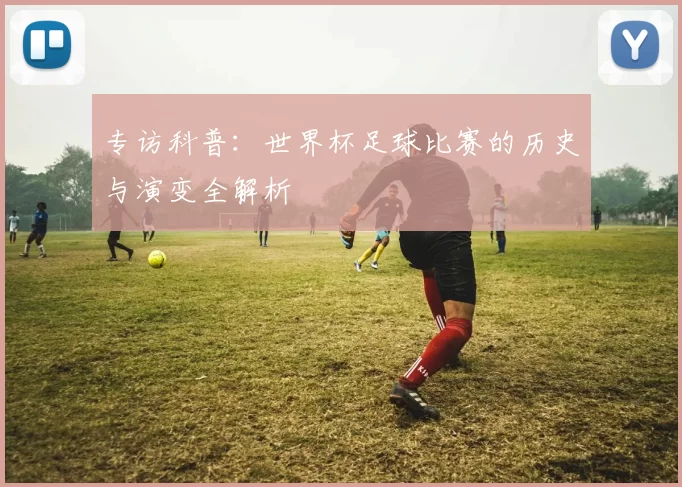专访科普：世界杯足球比赛的历史与演变全解析