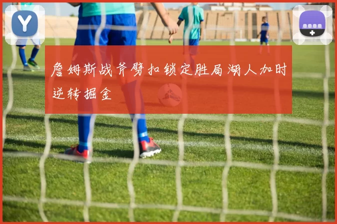 詹姆斯战斧劈扣锁定胜局湖人加时逆转掘金