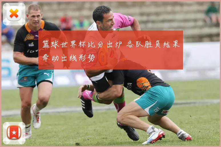 篮球世界杯比分出炉 各队胜负结果牵动出线形势