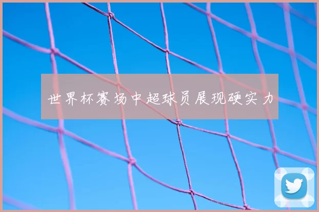 世界杯赛场中超球员展现硬实力