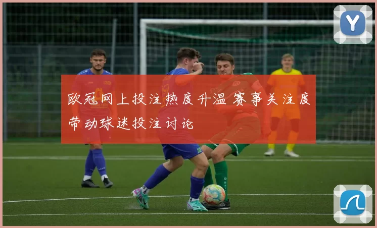 欧冠网上投注热度升温 赛事关注度带动球迷投注讨论