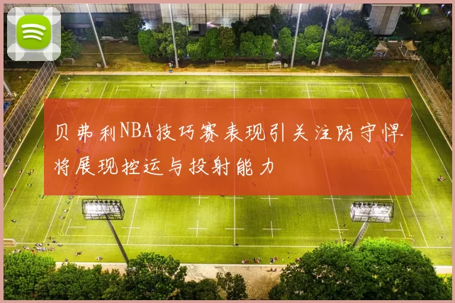 贝弗利NBA技巧赛表现引关注防守悍将展现控运与投射能力