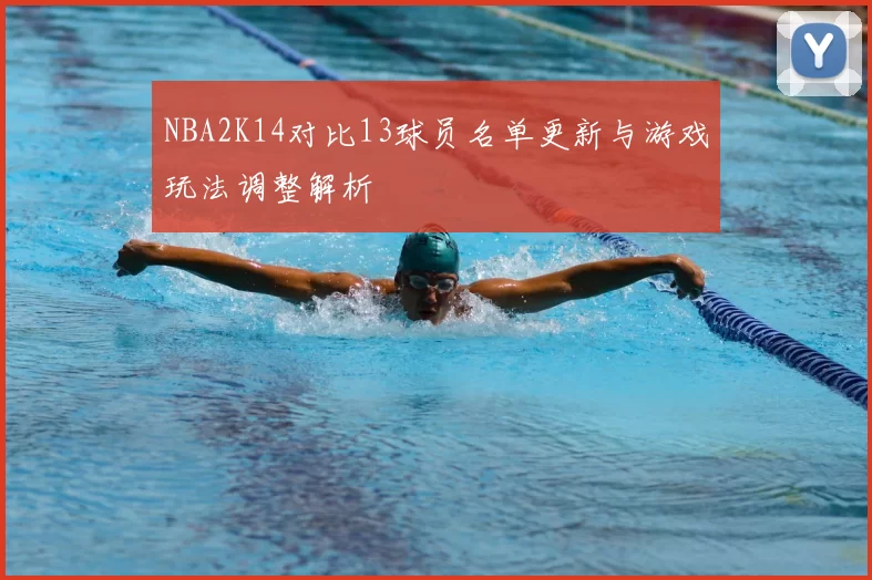 NBA2K14对比13球员名单更新与游戏玩法调整解析