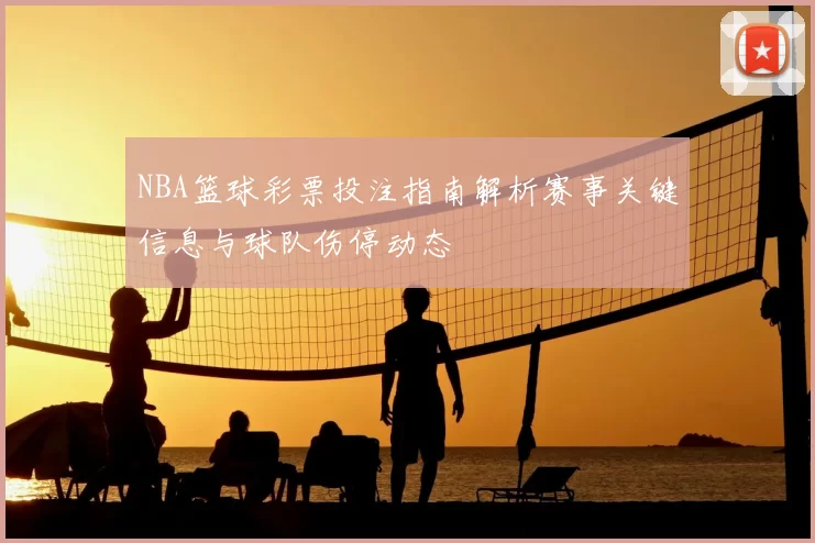 NBA篮球彩票投注指南解析赛事关键信息与球队伤停动态