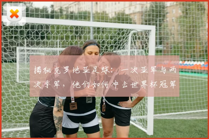 揭秘克罗地亚足球：一次亚军与两次季军，他们如何冲击世界杯冠军？