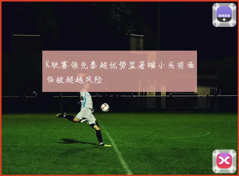 K联赛领先泰超优势显著缩小或将面临被超越风险