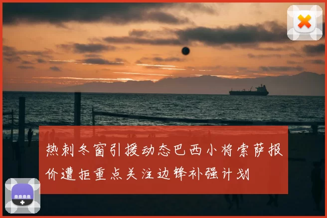 热刺冬窗引援动态巴西小将索萨报价遭拒重点关注边锋补强计划