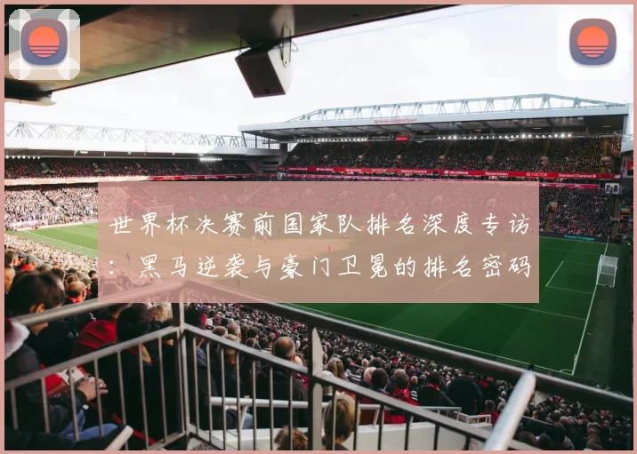 世界杯决赛前国家队排名深度专访：黑马逆袭与豪门卫冕的排名密码