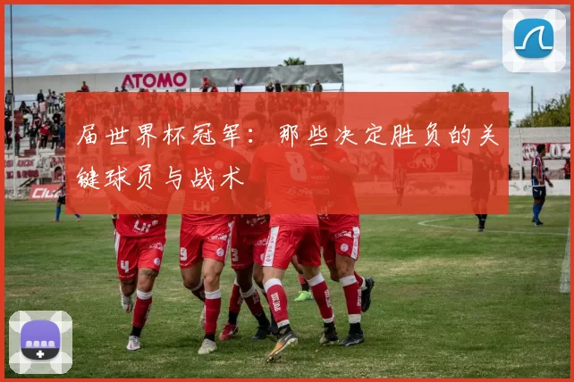 届世界杯冠军：那些决定胜负的关键球员与战术