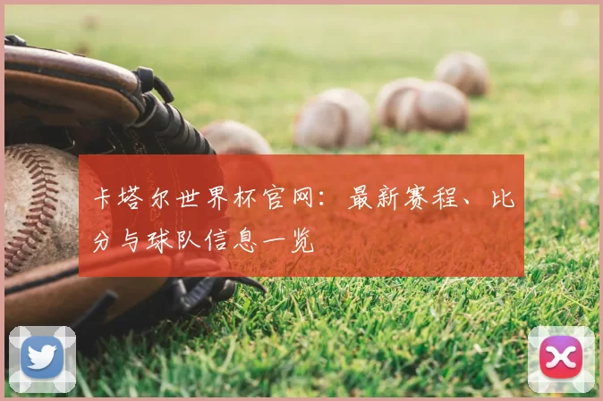 卡塔尔世界杯官网:最新赛程、比分与球队信息一览