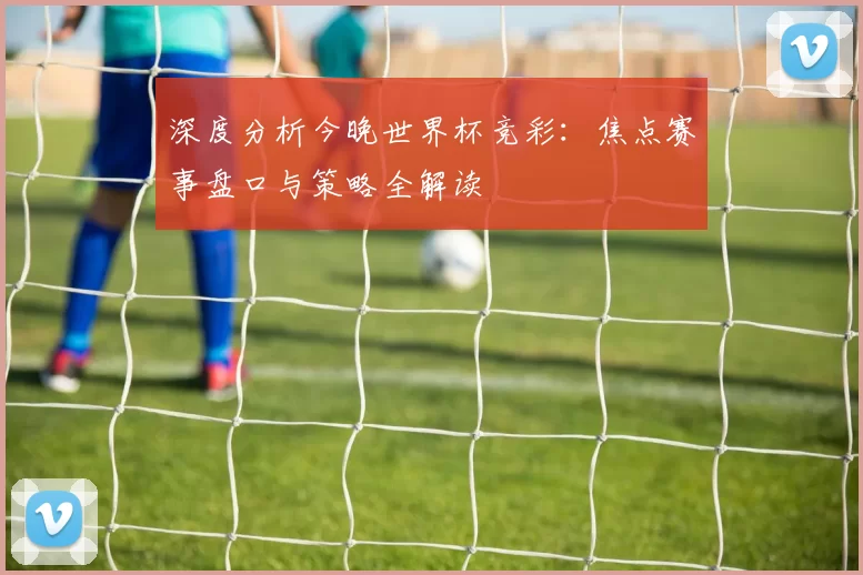 深度分析今晚世界杯竞彩:焦点赛事盘口与策略全解读