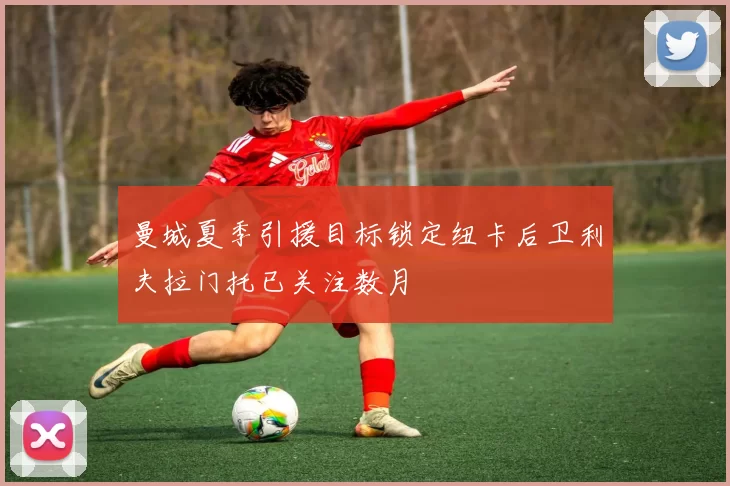 曼城夏季引援目标锁定纽卡后卫利夫拉门托已关注数月
