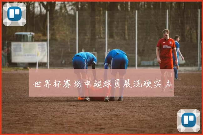世界杯赛场中超球员展现硬实力