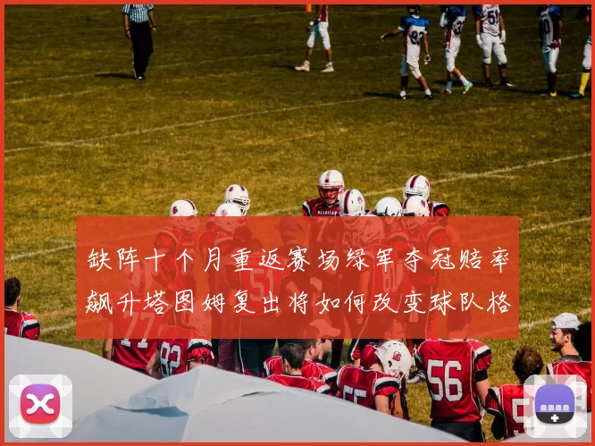 缺阵十个月重返赛场绿军夺冠赔率飙升塔图姆复出将如何改变球队格局