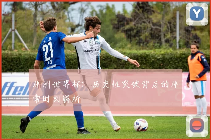 非洲世界杯：历史性突破背后的非常时刻解析