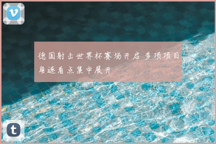 德国射击世界杯赛场开启 多项项目角逐看点集中展开