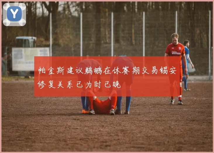 帕金斯建议鹈鹕在休赛期交易锡安修复关系已为时已晚