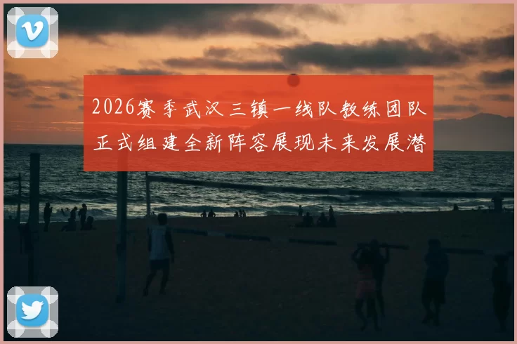 2026赛季武汉三镇一线队教练团队正式组建全新阵容展现未来发展潜力