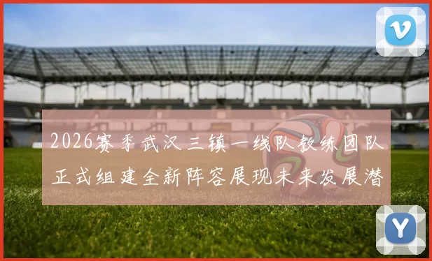 2026赛季武汉三镇一线队教练团队正式组建全新阵容展现未来发展潜力
