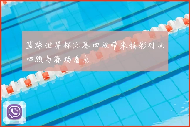 篮球世界杯比赛回放带来精彩对决回顾与赛场看点