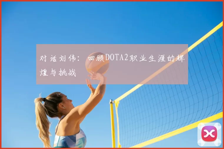 对话刘伟：回顾DOTA2职业生涯的辉煌与挑战