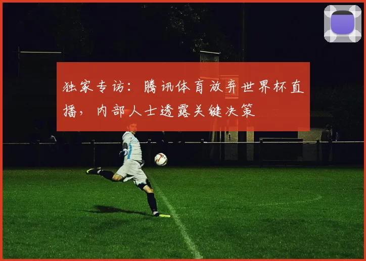 独家专访：腾讯体育放弃世界杯直播，内部人士透露关键决策