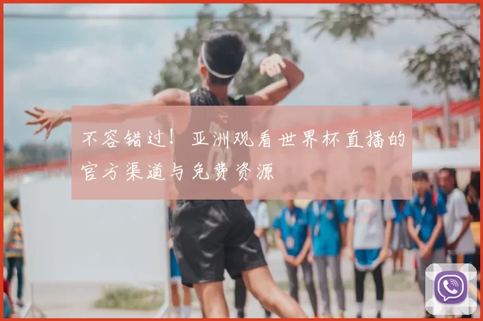 不容错过！亚洲观看世界杯直播的官方渠道与免费资源