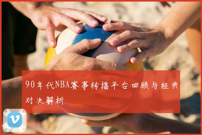 90年代NBA赛事转播平台回顾与经典对决解析
