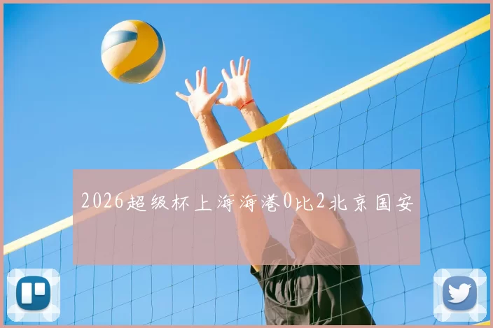 2026超级杯上海海港0比2北京国安